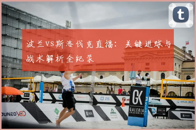 波兰vs斯洛伐克直播：关键进球与战术解析全纪录