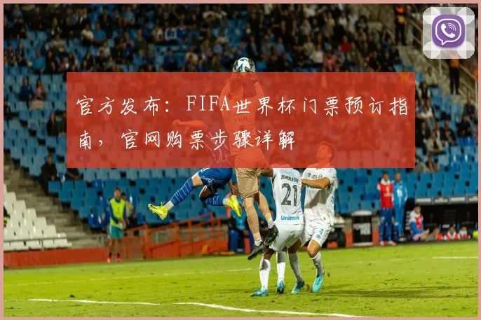 官方发布：FIFA世界杯门票预订指南，官网购票步骤详解