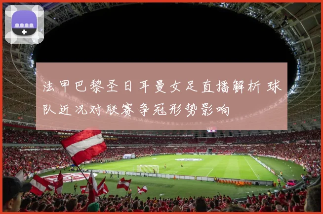 法甲巴黎圣日耳曼女足直播解析 球队近况对联赛争冠形势影响
