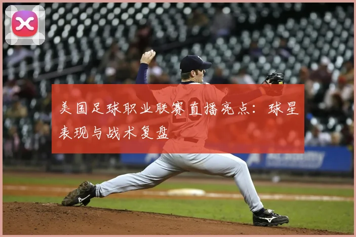 美国足球职业联赛直播亮点：球星表现与战术复盘