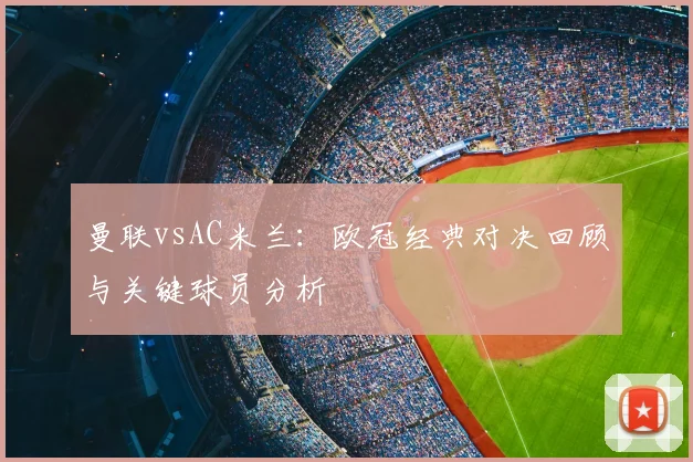 曼联vsAC米兰：欧冠经典对决回顾与关键球员分析