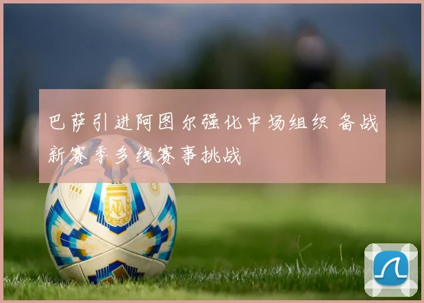 巴萨引进阿图尔强化中场组织 备战新赛季多线赛事挑战