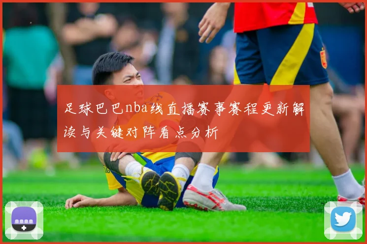 足球巴巴nba线直播赛事赛程更新解读与关键对阵看点分析