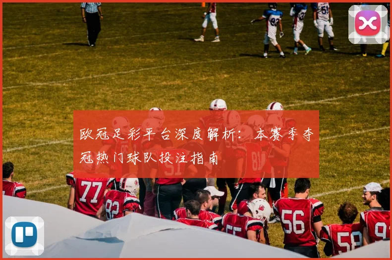 欧冠足彩平台深度解析：本赛季夺冠热门球队投注指南