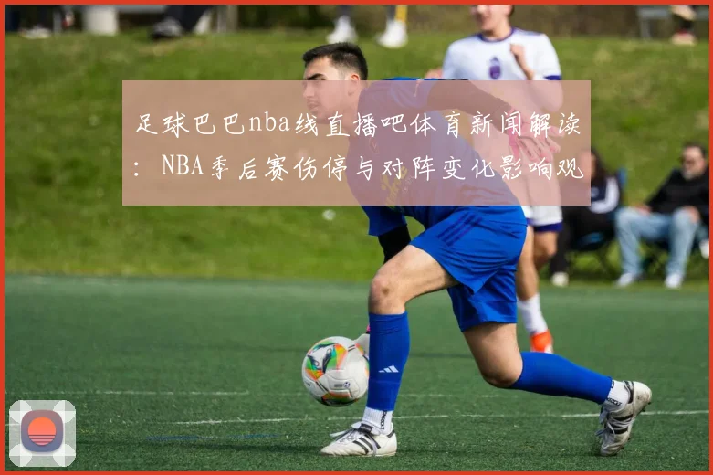 足球巴巴nba线直播吧体育新闻解读：NBA季后赛伤停与对阵变化影响观赛看点