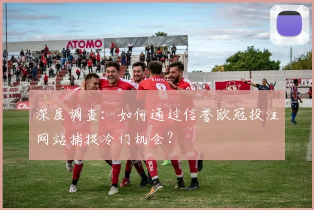 深度调查：如何通过信誉欧冠投注网站捕捉冷门机会？