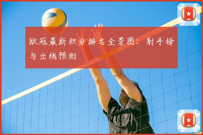 欧冠最新积分排名全景图：射手榜与出线预测