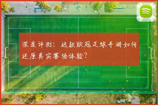 深度评测：这款欧冠足球手游如何还原真实赛场体验？