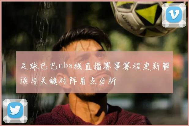 足球巴巴nba线直播赛事赛程更新解读与关键对阵看点分析