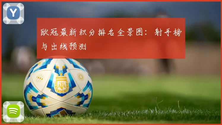 欧冠最新积分排名全景图：射手榜与出线预测