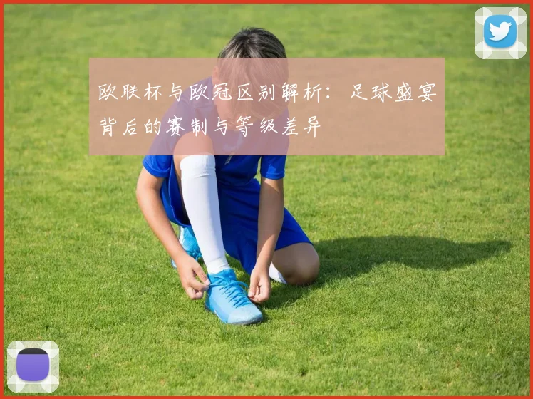 欧联杯与欧冠区别解析：足球盛宴背后的赛制与等级差异