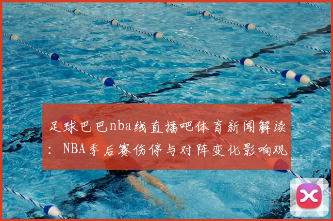 足球巴巴nba线直播吧体育新闻解读：NBA季后赛伤停与对阵变化影响观赛看点