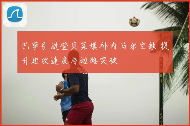 巴萨引进登贝莱填补内马尔空缺 提升进攻速度与边路突破