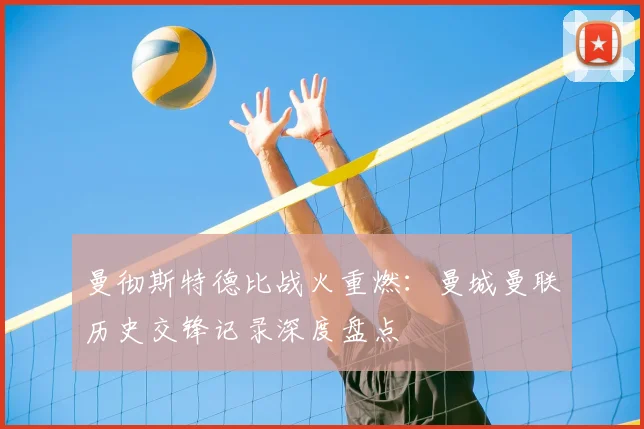 曼彻斯特德比战火重燃：曼城曼联历史交锋记录深度盘点