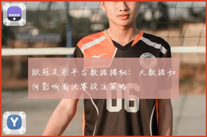 欧冠足彩平台数据揭秘：大数据如何影响淘汰赛投注策略