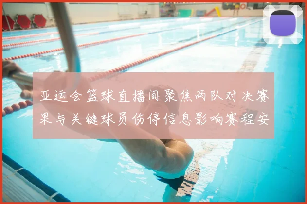亚运会篮球直播间聚焦两队对决赛果与关键球员伤停信息影响赛程安排