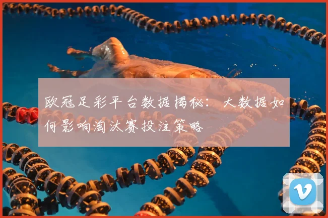 欧冠足彩平台数据揭秘：大数据如何影响淘汰赛投注策略
